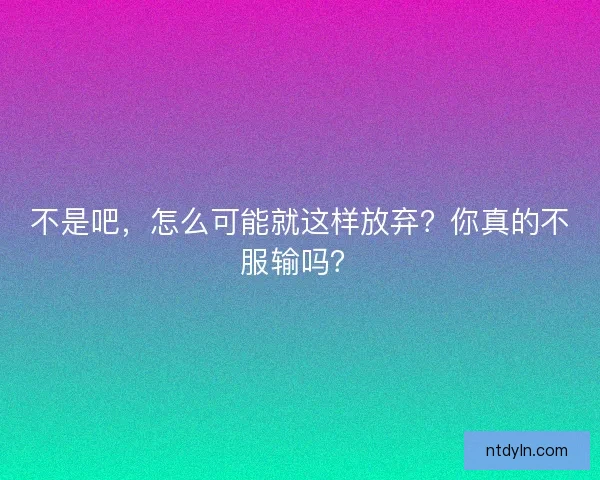 不是吧，怎么可能就这样放弃？你真的不服输吗？